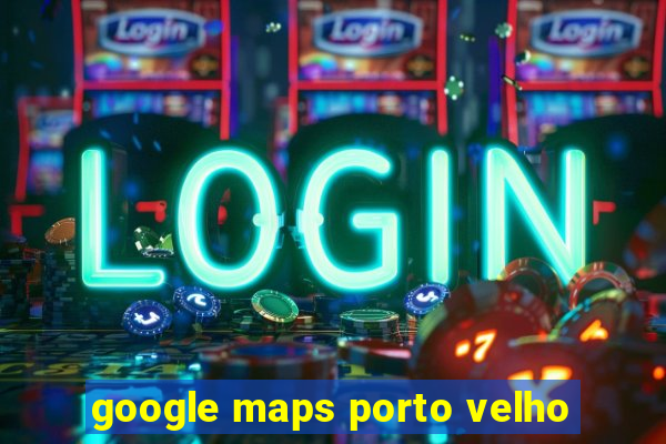 google maps porto velho